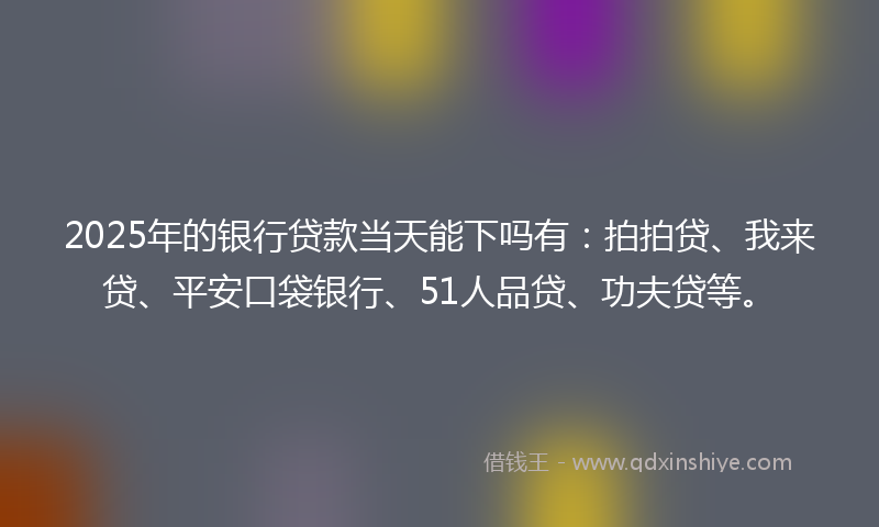2025年的银行贷款当天能下吗有：拍拍贷、我来贷、平安口袋银行、51人品贷、功夫贷等。