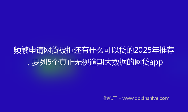 频繁申请网贷被拒还有什么可以贷的2025年推荐，罗列5个真正无视逾期大数据的网贷app