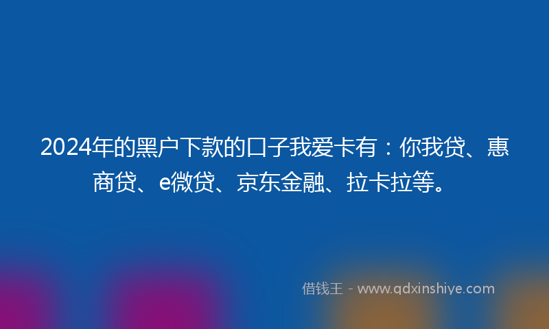 2024年的黑户下款的口子我爱卡有：你我贷、惠商贷、e微贷、京东金融、拉卡拉等。