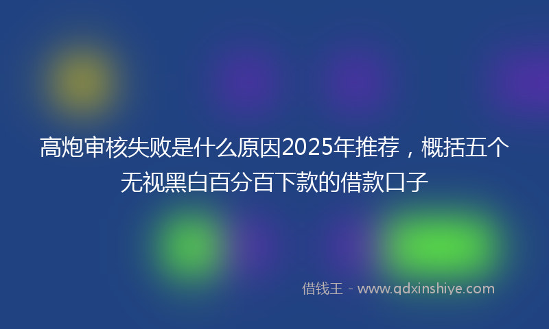 高炮审核失败是什么原因2025年推荐，概括五个无视黑白百分百下款的借款口子