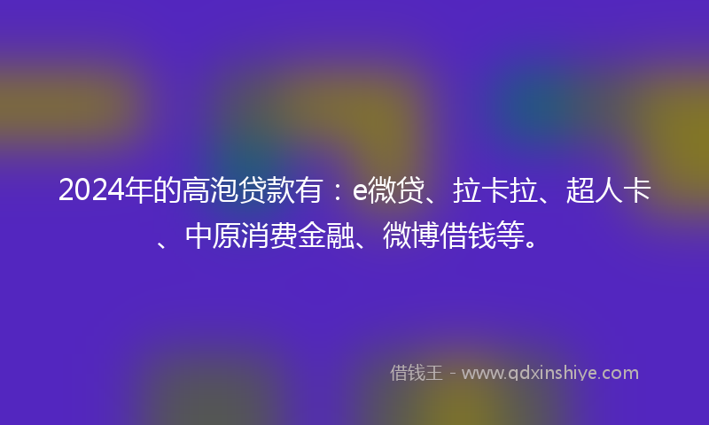 2024年的高泡贷款有：e微贷、拉卡拉、超人卡、中原消费金融、微博借钱等。