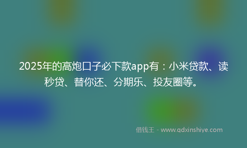 2025年的高炮口子必下款app有：小米贷款、读秒贷、替你还、分期乐、投友圈等。