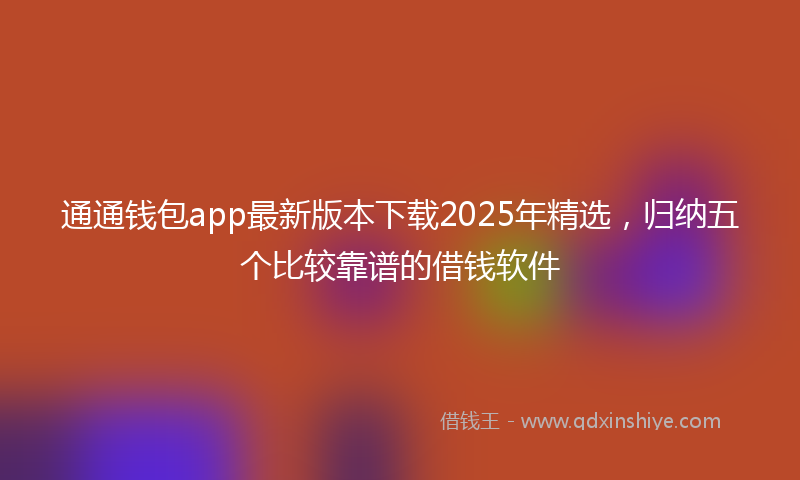 通通钱包app最新版本下载2025年精选，归纳五个比较靠谱的借钱软件