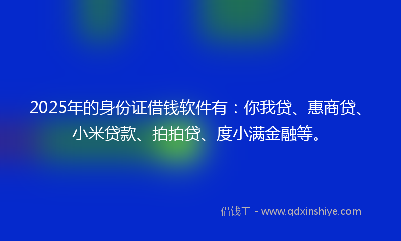 2025年的身份证借钱软件有：你我贷、惠商贷、小米贷款、拍拍贷、度小满金融等。