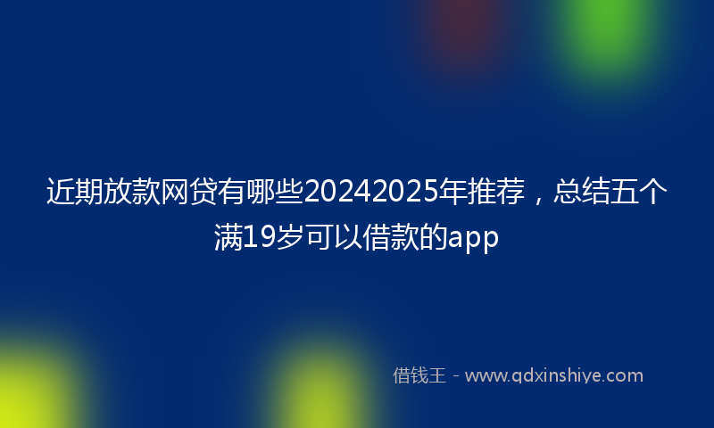 近期放款网贷有哪些20242025年推荐，总结五个满19岁可以借款的app
