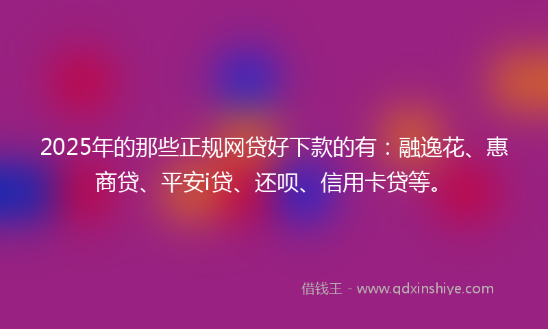2025年的那些正规网贷好下款的有：融逸花、惠商贷、平安i贷、还呗、信用卡贷等。