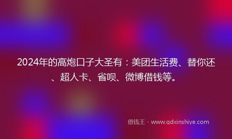 2024年的高炮口子大圣有：美团生活费、替你还、超人卡、省呗、微博借钱等。