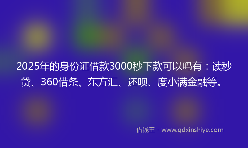 2025年的身份证借款3000秒下款可以吗有：读秒贷、360借条、东方汇、还呗、度小满金融等。