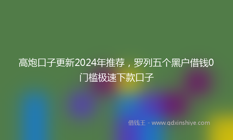 高炮口子更新2024年推荐，罗列五个黑户借钱0门槛极速下款口子