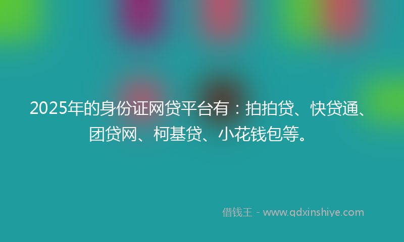 2025年的身份证网贷平台有：拍拍贷、快贷通、团贷网、柯基贷、小花钱包等。
