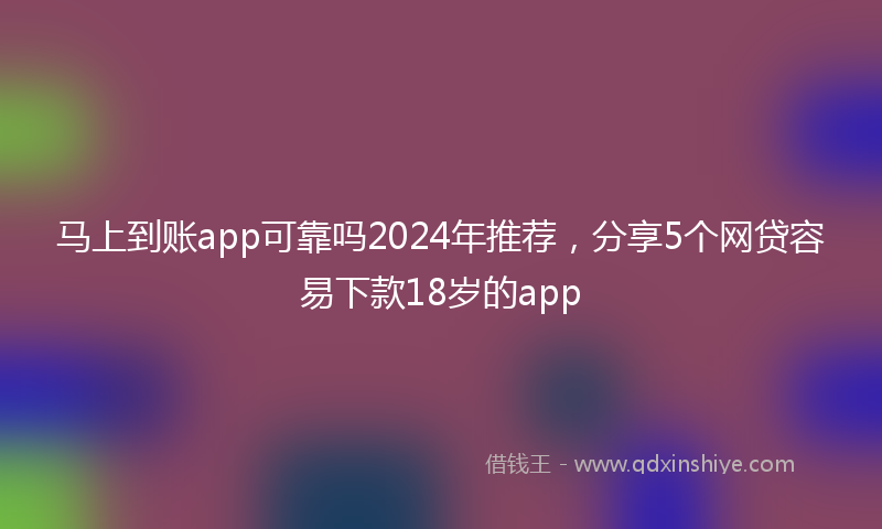 马上到账app可靠吗2024年推荐，分享5个网贷容易下款18岁的app