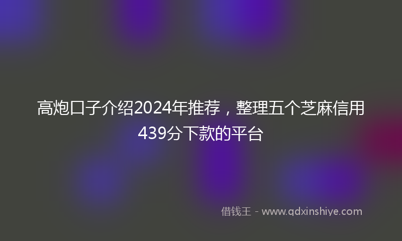 高炮口子介绍2024年推荐，整理五个芝麻信用439分下款的平台