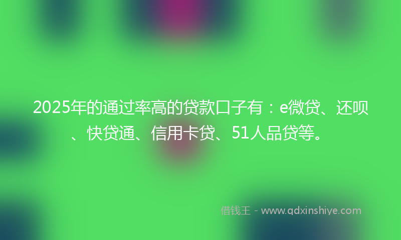 2025年的通过率高的贷款口子有：e微贷、还呗、快贷通、信用卡贷、51人品贷等。