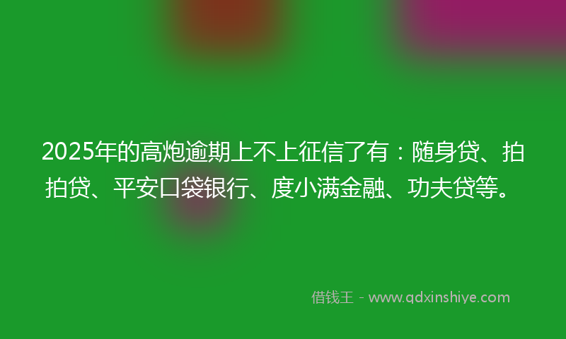 2025年的高炮逾期上不上征信了有：随身贷、拍拍贷、平安口袋银行、度小满金融、功夫贷等。