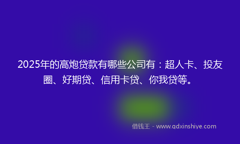 2025年的高炮贷款有哪些公司有：超人卡、投友圈、好期贷、信用卡贷、你我贷等。
