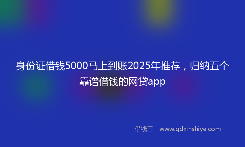 身份证借钱5000马上到账2025年推荐，归纳五个靠谱借钱的网贷app