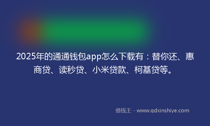 2025年的通通钱包app怎么下载有：替你还、惠商贷、读秒贷、小米贷款、柯基贷等。