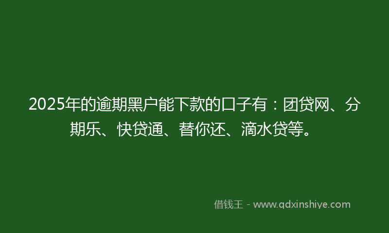2025年的逾期黑户能下款的口子有：团贷网、分期乐、快贷通、替你还、滴水贷等。