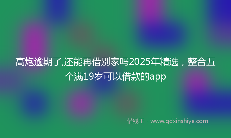 高炮逾期了,还能再借别家吗2025年精选，整合五个满19岁可以借款的app