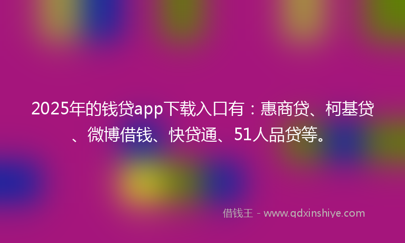 2025年的钱贷app下载入口有：惠商贷、柯基贷、微博借钱、快贷通、51人品贷等。