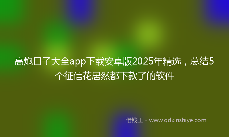 高炮口子大全app下载安卓版2025年精选，总结5个征信花居然都下款了的软件
