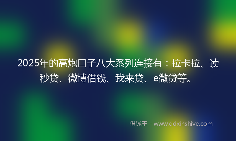 2025年的高炮口子八大系列连接有：拉卡拉、读秒贷、微博借钱、我来贷、e微贷等。