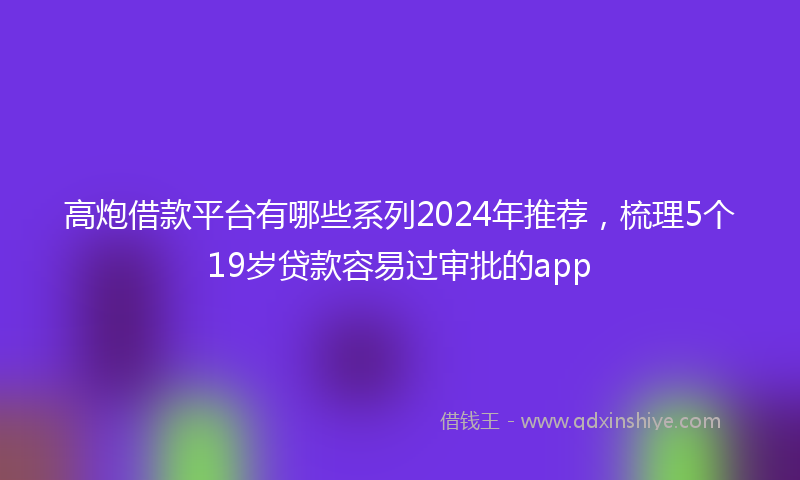 高炮借款平台有哪些系列2024年推荐，梳理5个19岁贷款容易过审批的app