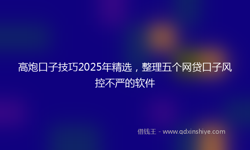 高炮口子技巧2025年精选，整理五个网贷口子风控不严的软件