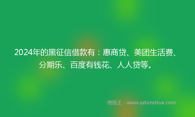 2024年的黑征信借款有：惠商贷、美团生活费、分期乐、百度有钱花、人人贷等。