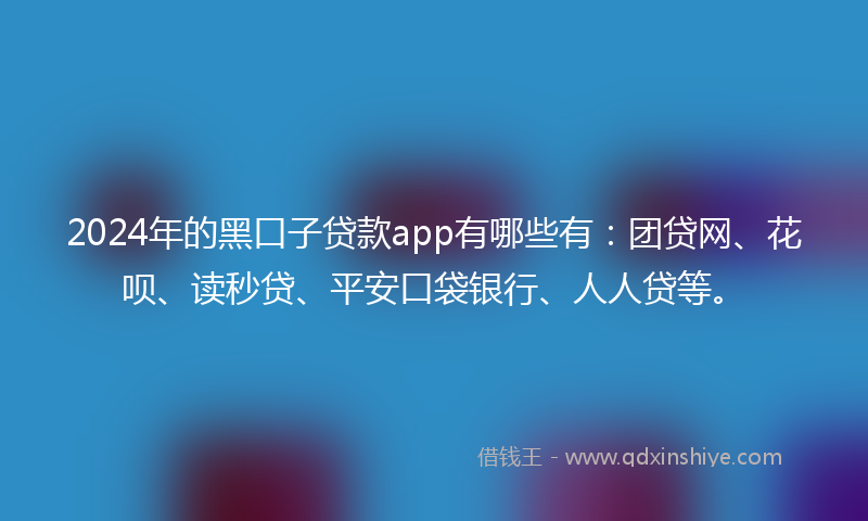 2024年的黑口子贷款app有哪些有：团贷网、花呗、读秒贷、平安口袋银行、人人贷等。