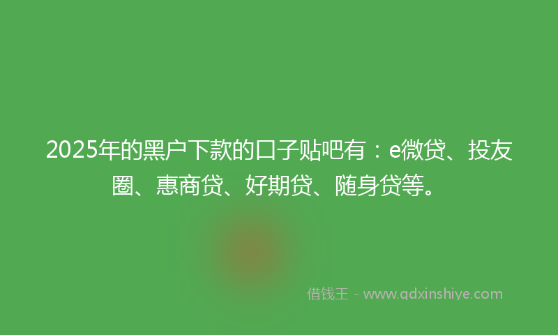 2025年的黑户下款的口子贴吧有：e微贷、投友圈、惠商贷、好期贷、随身贷等。