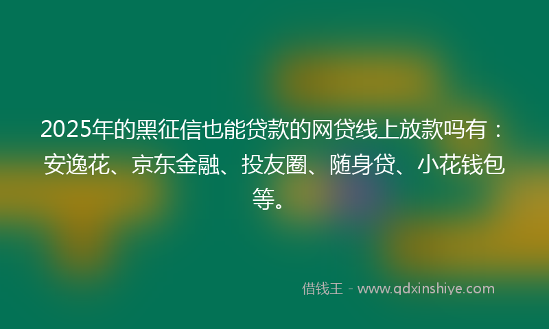 2025年的黑征信也能贷款的网贷线上放款吗有：安逸花、京东金融、投友圈、随身贷、小花钱包等。