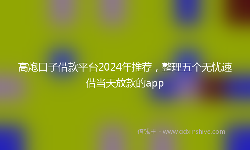 高炮口子借款平台2024年推荐，整理五个无忧速借当天放款的app