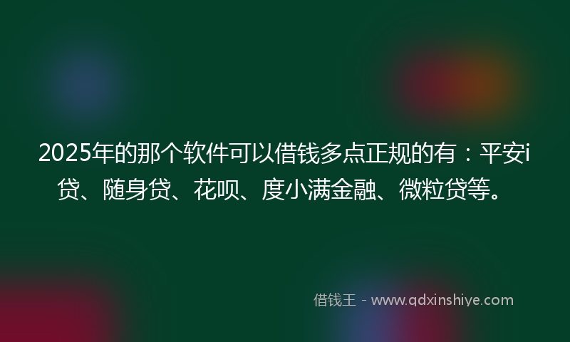2025年的那个软件可以借钱多点正规的有：平安i贷、随身贷、花呗、度小满金融、微粒贷等。