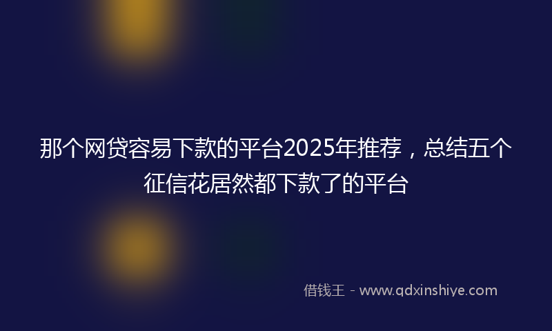那个网贷容易下款的平台2025年推荐，总结五个征信花居然都下款了的平台