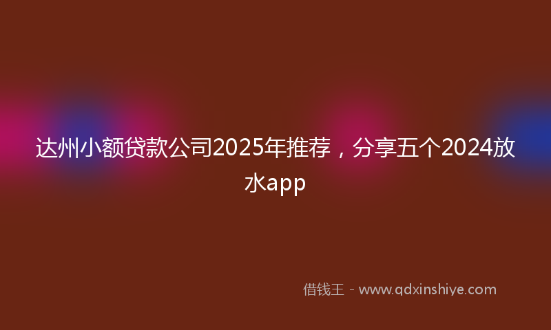 达州小额贷款公司2025年推荐，分享五个2024放水app