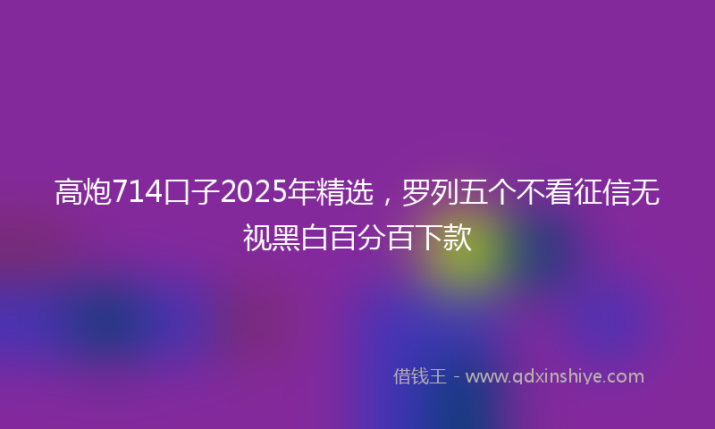 高炮714口子2025年精选，罗列五个不看征信无视黑白百分百下款