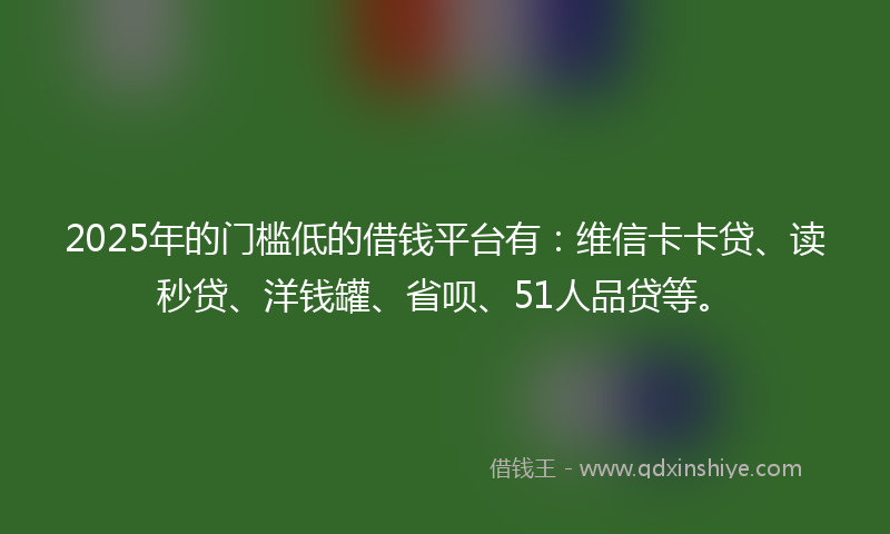 2025年的门槛低的借钱平台有：维信卡卡贷、读秒贷、洋钱罐、省呗、51人品贷等。