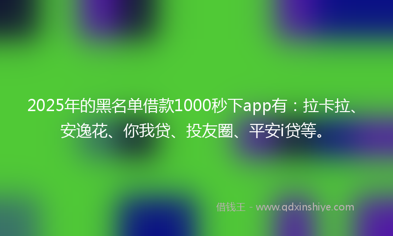 2025年的黑名单借款1000秒下app有：拉卡拉、安逸花、你我贷、投友圈、平安i贷等。