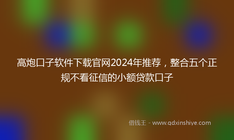 高炮口子软件下载官网2024年推荐，整合五个正规不看征信的小额贷款口子