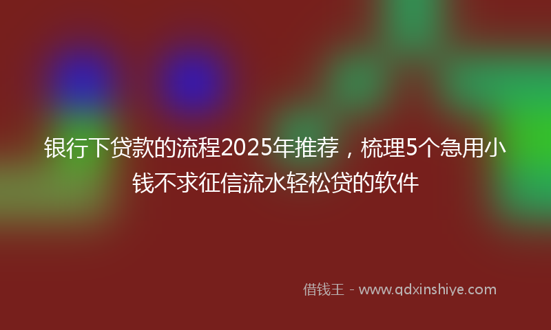 银行下贷款的流程2025年推荐，梳理5个急用小钱不求征信流水轻松贷的软件