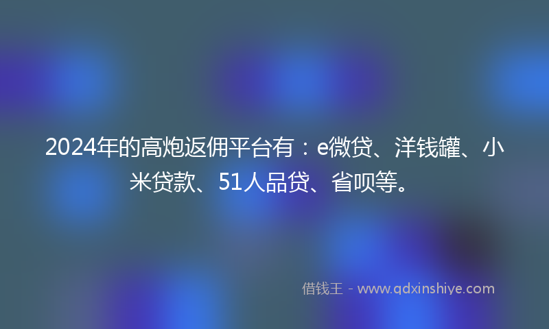 2024年的高炮返佣平台有：e微贷、洋钱罐、小米贷款、51人品贷、省呗等。