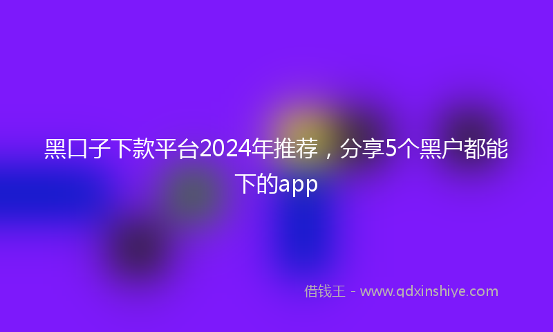 黑口子下款平台2024年推荐，分享5个黑户都能下的app