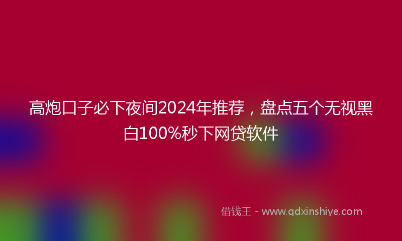高炮口子必下夜间2024年推荐，盘点五个无视黑白100%秒下网贷软件