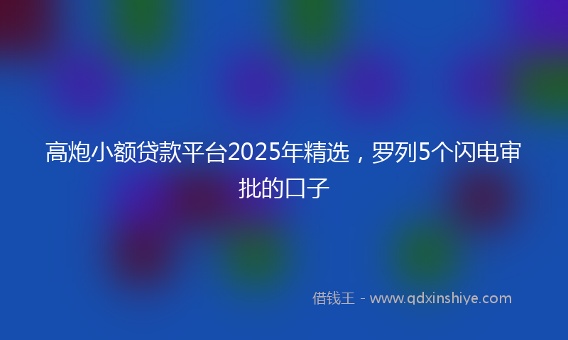 高炮小额贷款平台2025年精选，罗列5个闪电审批的口子