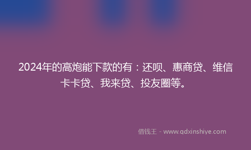 2024年的高炮能下款的有：还呗、惠商贷、维信卡卡贷、我来贷、投友圈等。