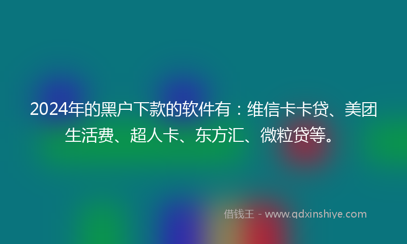 2024年的黑户下款的软件有：维信卡卡贷、美团生活费、超人卡、东方汇、微粒贷等。