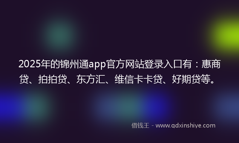 2025年的锦州通app官方网站登录入口有：惠商贷、拍拍贷、东方汇、维信卡卡贷、好期贷等。