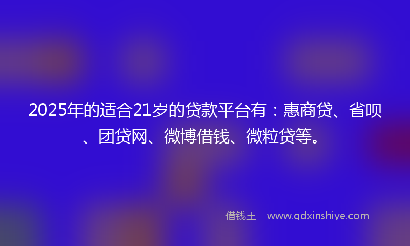 2025年的适合21岁的贷款平台有：惠商贷、省呗、团贷网、微博借钱、微粒贷等。