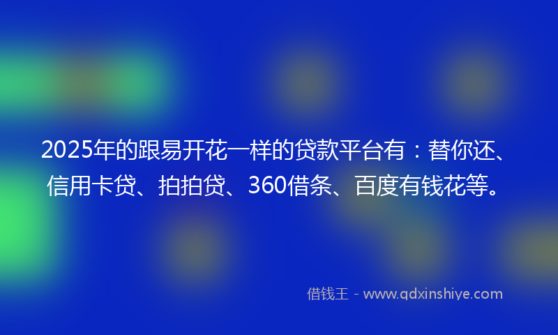 2025年的跟易开花一样的贷款平台有：替你还、信用卡贷、拍拍贷、360借条、百度有钱花等。